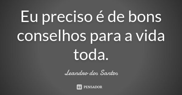 Eu preciso é de bons conselhos para a vida toda.... Frase de Leandro Dos Santos.