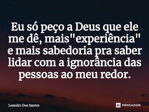 ⁠Eu só peço a Deus que ele me dê, mais "experiência" e mais sabedoria pra saber lidar com a ignorância das pessoas ao meu redor.... Frase de Leandro dos Santos.