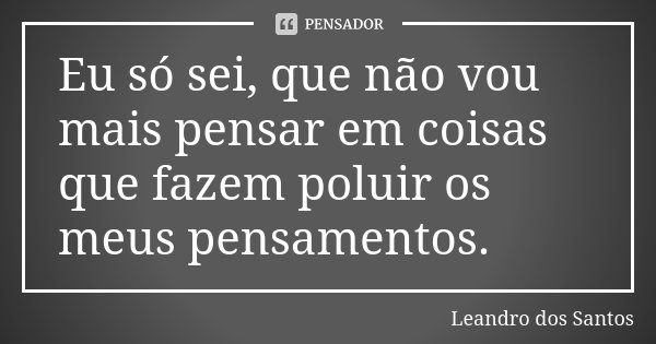 Eu só sei, que não vou mais pensar em coisas que fazem poluir os meus pensamentos.... Frase de Leandro Dos Santos.