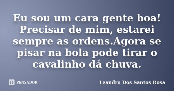 Eu sou um cara gente boa! Precisar de mim, estarei sempre as ordens.Agora se pisar na bola pode tirar o cavalinho dá chuva.... Frase de Leandro Dos Santos Rosa.