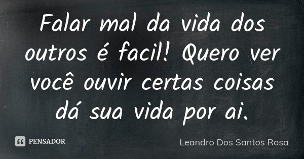 Falar mal da vida dos outros é facil! Quero ver você ouvir certas coisas dá sua vida por ai.... Frase de Leandro Dos Santos Rosa.