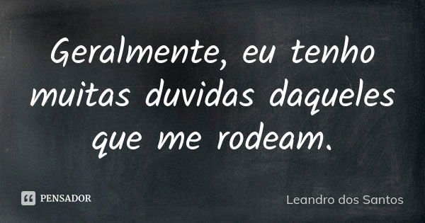 Geralmente, eu tenho muitas duvidas daqueles que me rodeam.... Frase de Leandro Dos Santos.