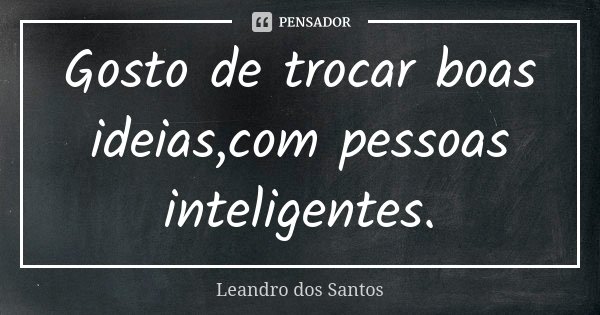 Gosto de trocar boas ideias,com pessoas inteligentes.... Frase de Leandro Dos Santos.