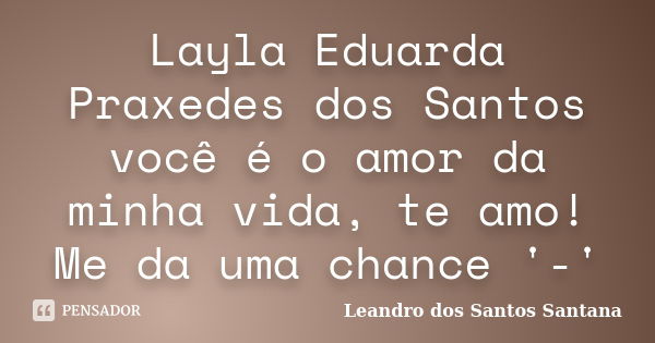 Layla Eduarda Praxedes dos Santos você é o amor da minha vida, te amo! Me da uma chance '-'... Frase de Leandro dos Santos Santana.