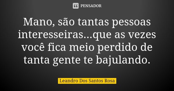 Mano, são tantas pessoas interesseiras...que as vezes você fica meio perdido de tanta gente te bajulando.... Frase de Leandro Dos Santos Rosa.