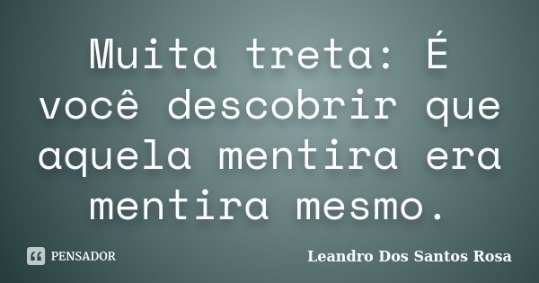 Muita treta: É você descobrir que aquela mentira era mentira mesmo.... Frase de Leandro Dos Santos Rosa.