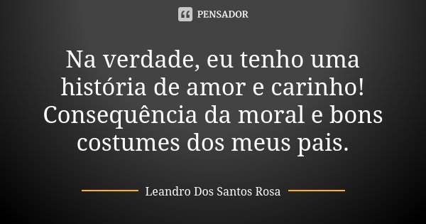 Na verdade, eu tenho uma história de amor e carinho! Consequência da moral e bons costumes dos meus pais.... Frase de Leandro Dos Santos Rosa.