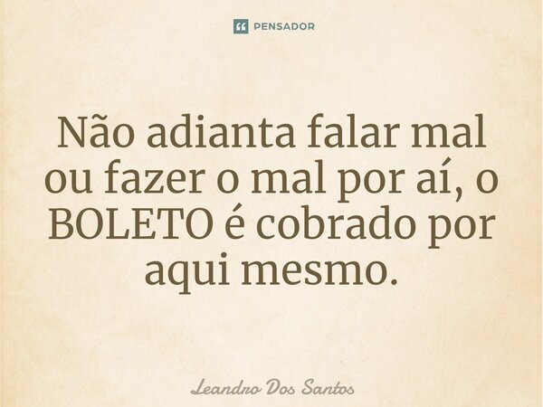 ⁠Não adianta falar mal ou fazer o mal por aí, o BOLETO é cobrado por aqui mesmo.... Frase de Leandro dos Santos.