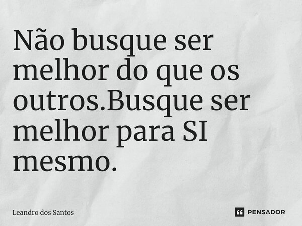⁠Não busque ser melhor do que os outros.Busque ser melhor para SI mesmo.... Frase de Leandro dos Santos.
