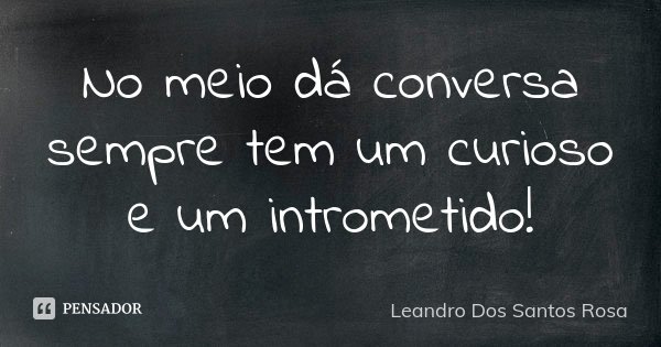 No meio dá conversa sempre tem um curioso e um intrometido!... Frase de Leandro Dos Santos Rosa.