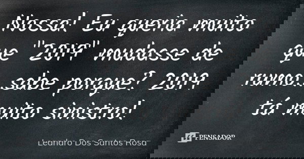 Nossa! Eu queria muito que "2019" mudasse de rumo...sabe porque? 2019 tá muito sinistro!... Frase de Leandro Dos Santos Rosa.