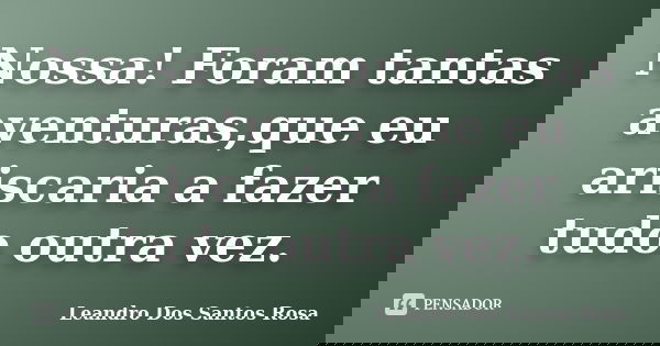 Nossa! Foram tantas aventuras,que eu ariscaria a fazer tudo outra vez.... Frase de Leandro Dos Santos Rosa.
