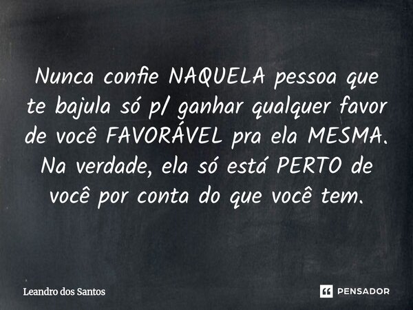 ⁠Nunca confie NAQUELA pessoa que te bajula só p/ ganhar qualquer favor de você FAVORÁVEL pra ela MESMA. Na verdade, ela só está PERTO de você por conta do que v... Frase de Leandro dos Santos.
