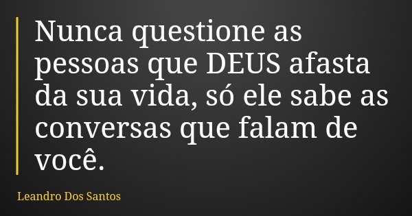 Nunca questione as pessoas que DEUS afasta da sua vida, só ele sabe as conversas que falam de você.... Frase de Leandro Dos Santos.