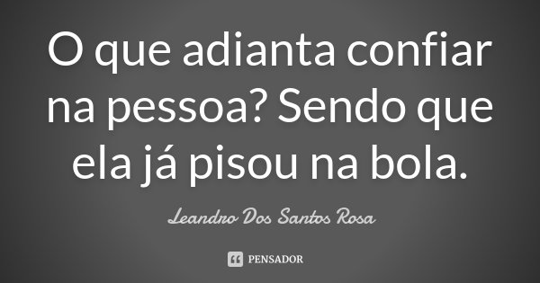 O que adianta confiar na pessoa? Sendo que ela já pisou na bola.... Frase de Leandro Dos Santos Rosa.