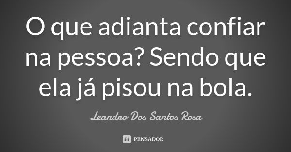 O que adianta confiar na pessoa? Sendo que ela já pisou na bola.... Frase de Leandro Dos Santos Rosa.