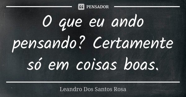 O que eu ando pensando? Certamente só em coisas boas.... Frase de Leandro Dos Santos Rosa.