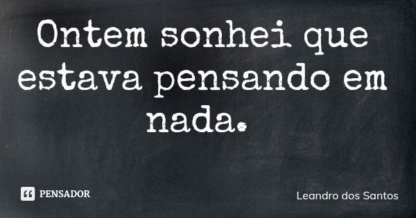 Ontem sonhei que estava pensando em nada.... Frase de Leandro dos Santos.