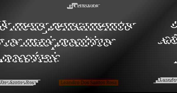 Os meus pensamentos são os mais positivos possíveis.... Frase de Leandro Dos Santos Rosa.