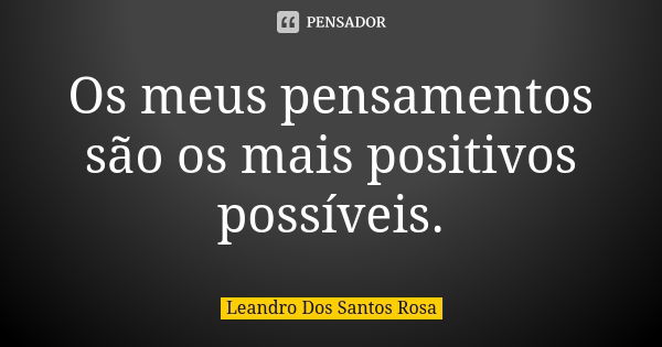 Os meus pensamentos são os mais positivos possíveis.... Frase de Leandro Dos Santos Rosa.