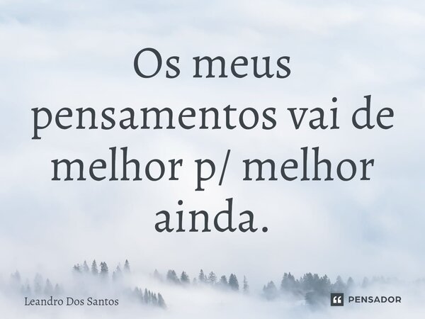 ⁠Os meus pensamentos vai de melhor p/ melhor ainda.... Frase de Leandro dos Santos.