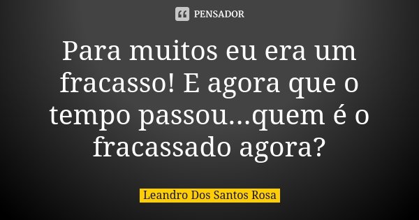 Para muitos eu era um fracasso! E agora que o tempo passou...quem é o fracassado agora?... Frase de Leandro Dos Santos Rosa.