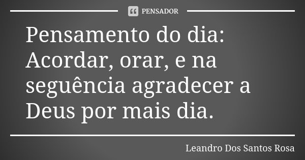 Pensamento do dia: Acordar, orar, e na seguência agradecer a Deus por mais dia.... Frase de Leandro Dos Santos Rosa.