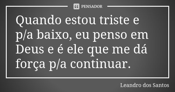 Quando estou triste e p/a baixo, eu penso em Deus e é ele que me dá força p/a continuar.... Frase de Leandro Dos Santos.