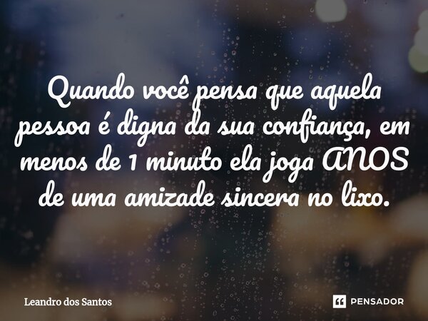 ⁠Quando você pensa que aquela pessoa é digna da sua confiança, em menos de 1 minuto ela joga ANOS de uma amizade sincera no lixo.... Frase de Leandro dos Santos.