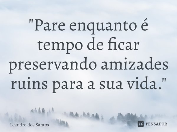 ⁠"Pare enquanto é tempo de ficar preservando amizades ruins para a sua vida."... Frase de Leandro dos Santos.