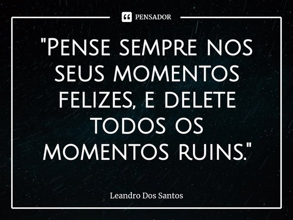 ⁠"Pense sempre nos seus momentos felizes, e delete todos os momentos ruins."... Frase de Leandro dos Santos.