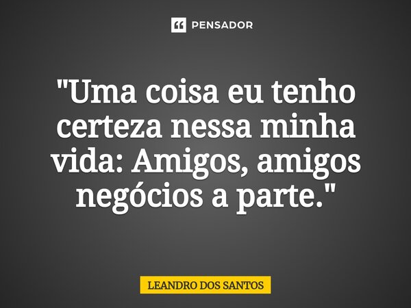 ⁠⁠"Uma coisa eu tenho certeza nessa minha vida: Amigos, amigos negócios a parte."... Frase de Leandro dos Santos.