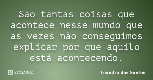 São tantas coisas que acontece nesse mundo que as vezes não conseguimos explicar por que aquilo está acontecendo.... Frase de Leandro Dos Santos.