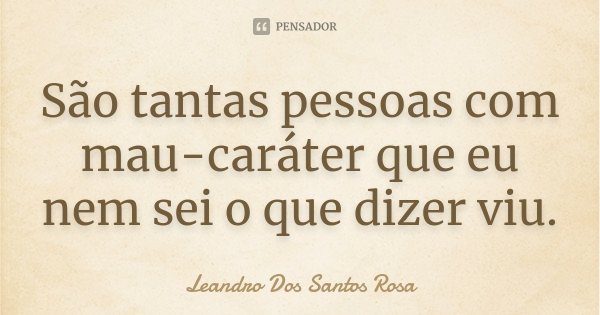 São tantas pessoas com mau-caráter que eu nem sei o que dizer viu.... Frase de Leandro Dos Santos Rosa.