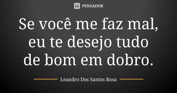 Se você me faz mal, eu te desejo tudo de bom em dobro.... Frase de Leandro Dos Santos Rosa.