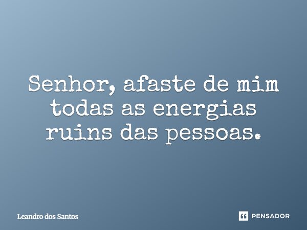Senhor, afaste de mim todas as energias ruins das pessoas.... Frase de LEANDRO DOS SANTOS.