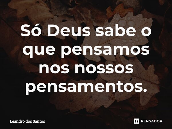 Só Deus sabe o que pensamos nos nossos pensamentos.⁠... Frase de Leandro dos Santos.
