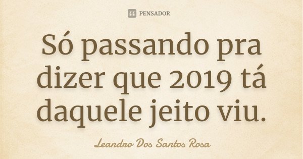 Só passando pra dizer que 2019 tá daquele jeito viu.... Frase de Leandro Dos Santos Rosa.