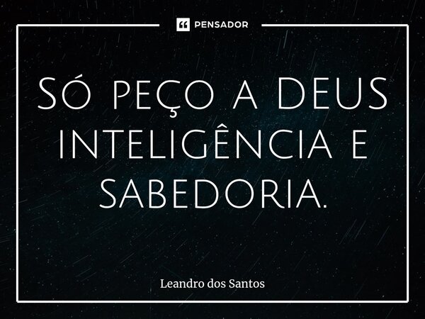 Só peço a DEUS inteligência e sabedoria.... Frase de Leandro dos Santos.