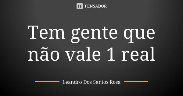 Tem gente que não vale 1 real... Frase de Leandro Dos Santos Rosa.