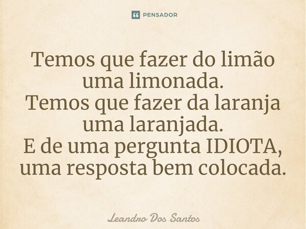 ⁠Temos que fazer do limão uma limonada. Temos que fazer da laranja uma laranjada. E de uma pergunta IDIOTA, uma resposta bem colocada.... Frase de Leandro dos Santos.
