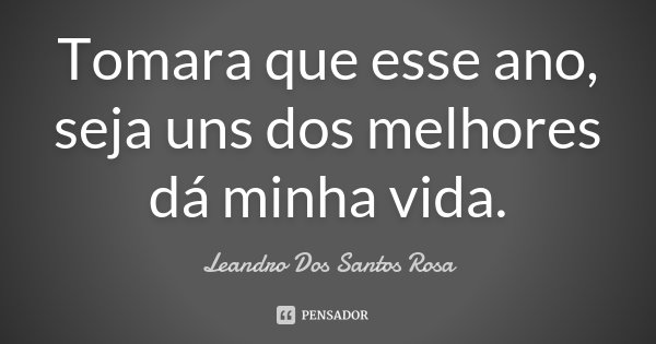 Tomara que esse ano, seja uns dos melhores dá minha vida.... Frase de Leandro Dos Santos Rosa.