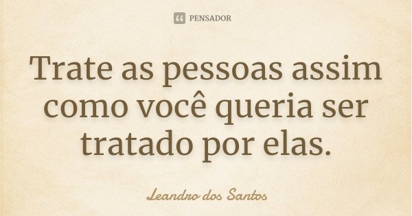 Trate as pessoas assim como você queria ser tratado por elas.... Frase de Leandro Dos Santos.