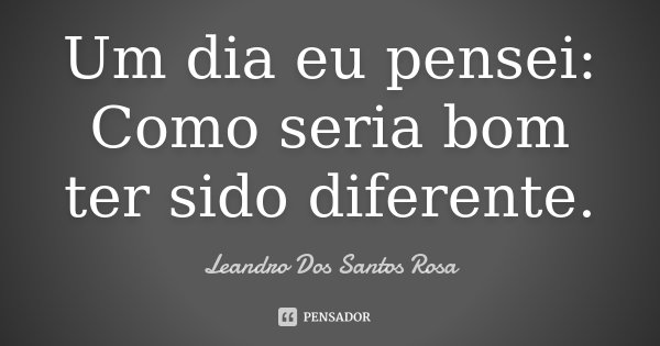 Um dia eu pensei: Como seria bom ter sido diferente.... Frase de Leandro Dos Santos Rosa.