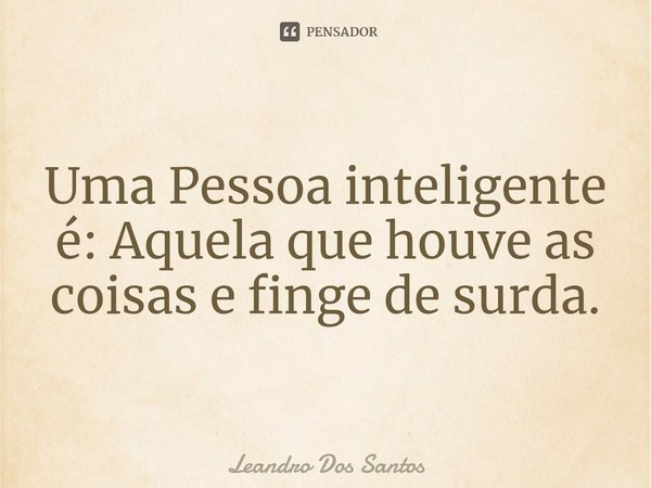 ⁠Uma Pessoa inteligente é: Aquela que houve as coisas e finge de surda.... Frase de Leandro dos Santos.