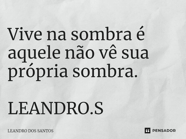 ⁠Vive na sombra é aquele não vê sua própria sombra. LEANDRO.S... Frase de Leandro dos Santos.