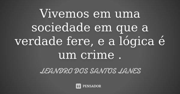 Vivemos em uma sociedade em que a verdade fere, e a lógica é um crime .... Frase de LEANDRO DOS SANTOS LANES.