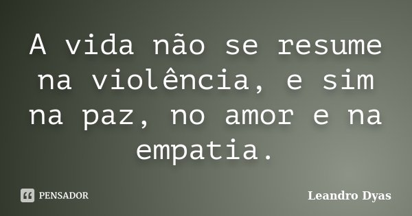 A vida não se resume na violência, e sim na paz, no amor e na empatia.... Frase de Leandro Dyas.