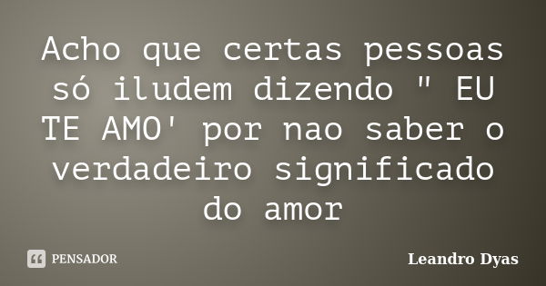 Acho que certas pessoas só iludem dizendo " EU TE AMO' por nao saber o verdadeiro significado do amor... Frase de Leandro Dyas.