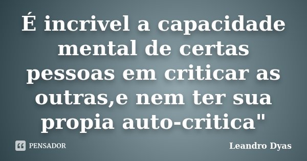 É incrivel a capacidade mental de certas pessoas em criticar as outras,e nem ter sua propia auto-critica"... Frase de Leandro Dyas.